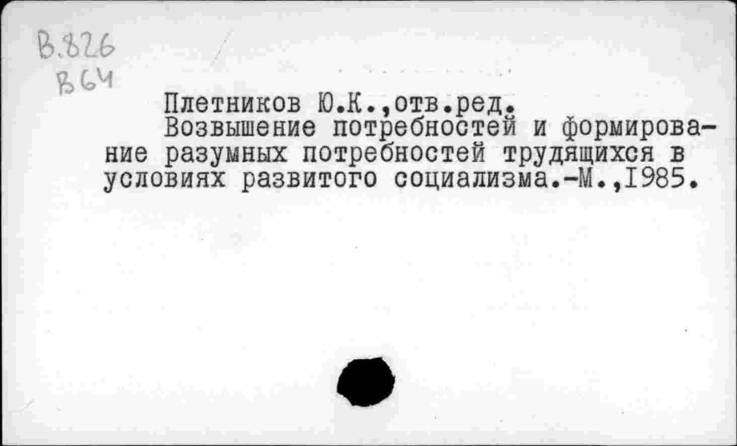 ﻿Плотников Ю.К.,отв.ред.
Возвышение потребностей и формирова ние разумных потребностей трудящихся в условиях развитого социализма.-М.,1985.